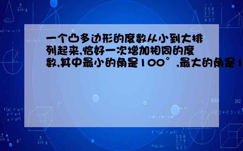 一个凸多边形的度数从小到大排列起来,恰好一次增加相同的度数,其中最小的角是100°,最大的角是140度,求这个多边形的内角和