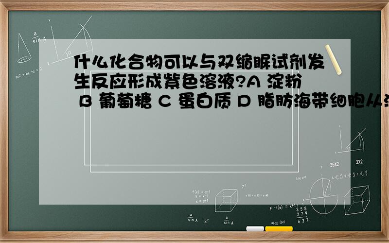 什么化合物可以与双缩脲试剂发生反应形成紫色溶液?A 淀粉 B 葡萄糖 C 蛋白质 D 脂肪海带细胞从海水中摄取碘采用的方式是?A 自由扩散 B 协助扩散 C 主动运输 D 胞吞人体的红细胞放在质量分