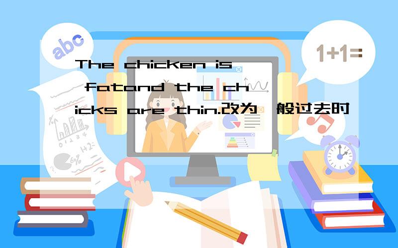 The chicken is fatand the chicks are thin.改为一般过去时