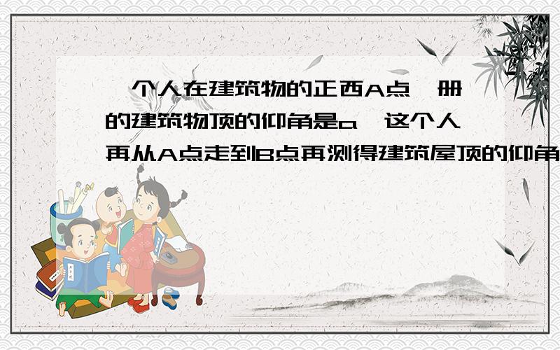 一个人在建筑物的正西A点,册的建筑物顶的仰角是a,这个人再从A点走到B点再测得建筑屋顶的仰角是b,设AB间的距离是a,证明：建筑物的高是asinasinb/根号下sin(a+b)sin(a-b),急、尽快哦.