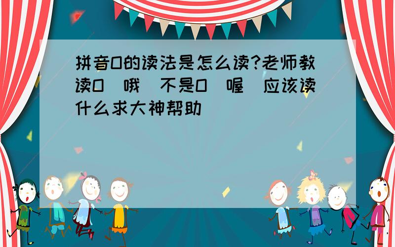 拼音O的读法是怎么读?老师教读O（哦）不是O（喔)应该读什么求大神帮助