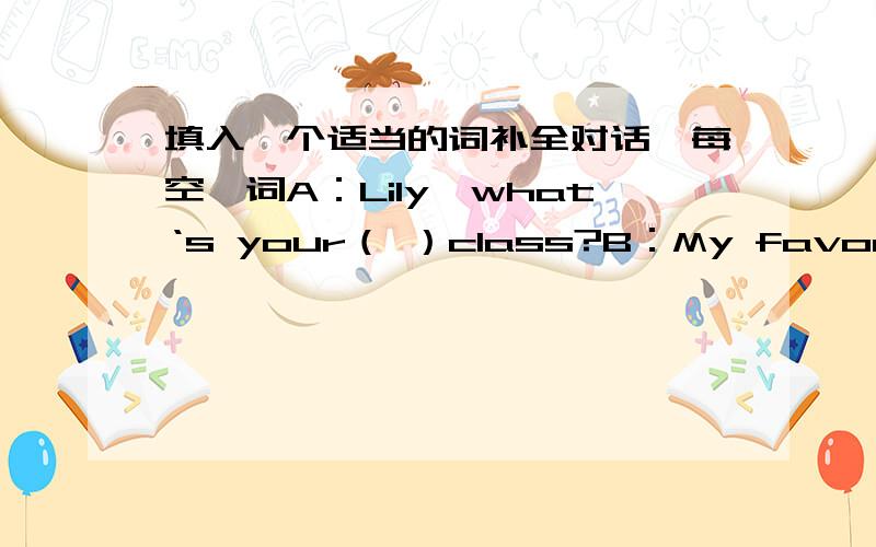 填入一个适当的词补全对话,每空一词A：Lily,what‘s your（ ）class?B：My favorite subject is Chinese.It’s really interesting.Do you （ ）Chinese class?A：Yes,I do.（ ）it‘s very haedB：Which class do you like?A：I like En