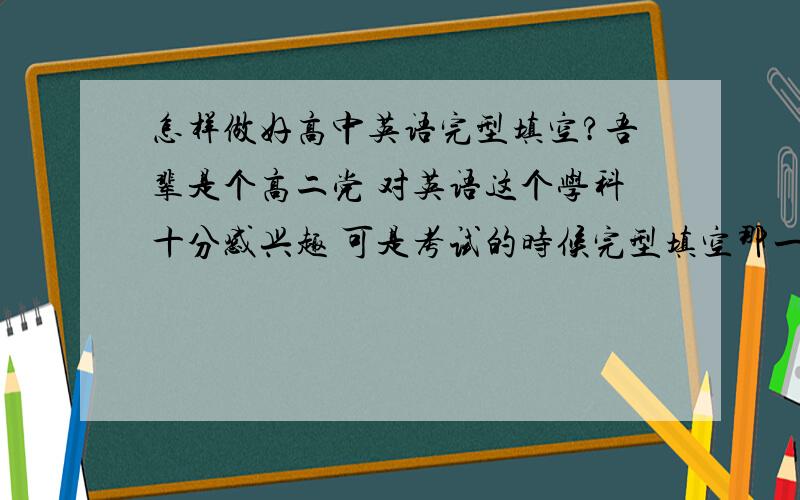 怎样做好高中英语完型填空?吾辈是个高二党 对英语这个学科十分感兴趣 可是考试的时候完型填空那一类型的题目真的很让我头痛 我最少会错三个 最多就会错很多很多 读文章的时候感觉会