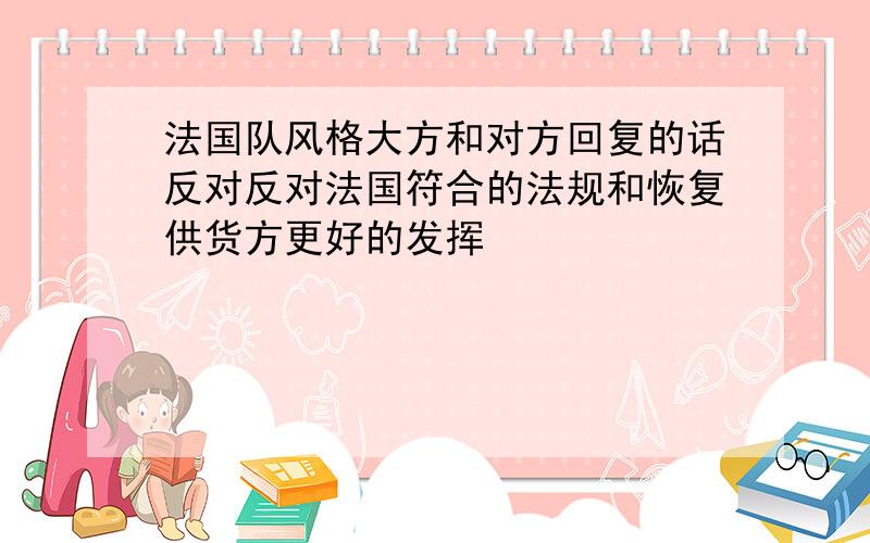 法国队风格大方和对方回复的话反对反对法国符合的法规和恢复供货方更好的发挥