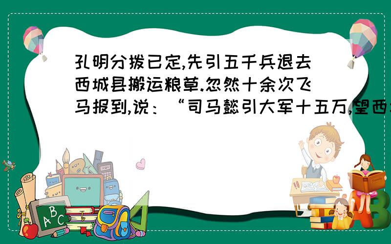 孔明分拨已定,先引五千兵退去西城县搬运粮草.忽然十余次飞马报到,说：“司马懿引大军十五万,望西城蜂孔明分拨已定,先引五千兵退去西城县搬运粮草.忽然十余次飞马报到,说：“司马懿引