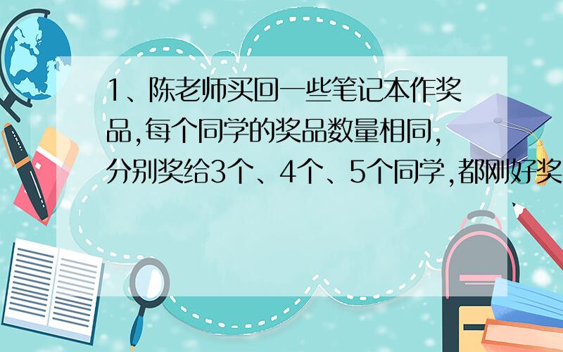 1、陈老师买回一些笔记本作奖品,每个同学的奖品数量相同,分别奖给3个、4个、5个同学,都刚好奖完.请问陈老师至少买回多少个笔记本?2、五（1）班有42名同学、五二班有48名同学,春游时要求