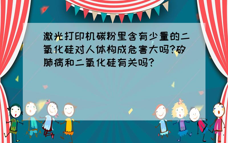 激光打印机碳粉里含有少量的二氧化硅对人体构成危害大吗?矽肺病和二氧化硅有关吗?