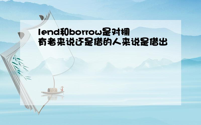 lend和borrow是对拥有者来说还是借的人来说是借出