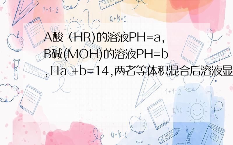 A酸（HR)的溶液PH=a,B碱(MOH)的溶液PH=b,且a +b=14,两者等体积混合后溶液显酸性,则混合溶液中必定有一种离子能水解,该水解反应的离子方程式?（为什么是R离子水解,不是M离子水解,显酸性不是强