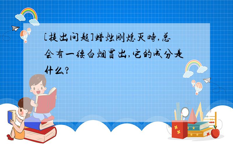 [提出问题]蜡烛刚熄灭时,总会有一缕白烟冒出,它的成分是什么?