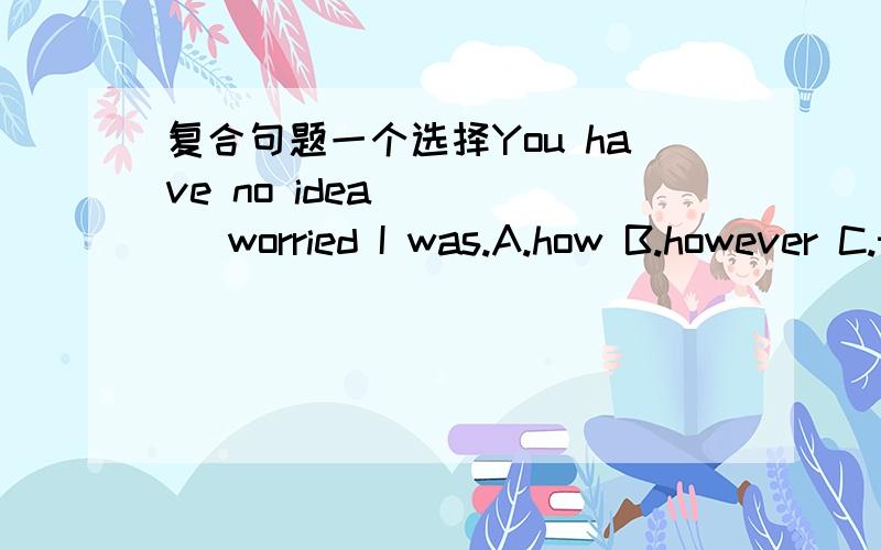 复合句题一个选择You have no idea ____ worried I was.A.how B.however C.that D.where选什么