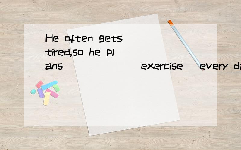 He often gets tired,so he plans______(exercise) every day