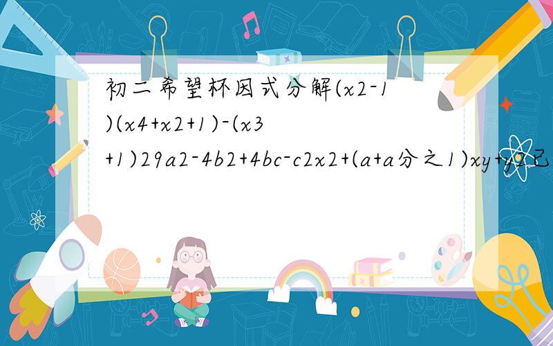 初二希望杯因式分解(x2-1)(x4+x2+1)-(x3+1)29a2-4b2+4bc-c2x2+(a+a分之1)xy+y2已知a5+a4b+a4+a+b+1=0,且3a+2b=1,则a2+b2的值等于____