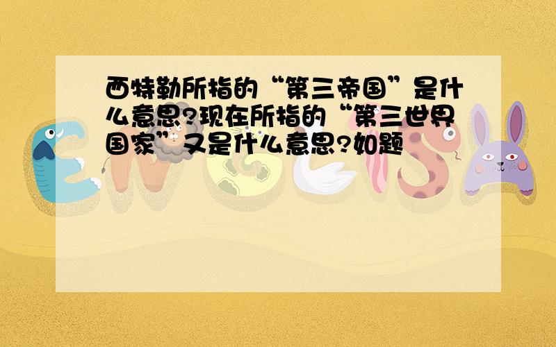 西特勒所指的“第三帝国”是什么意思?现在所指的“第三世界国家”又是什么意思?如题