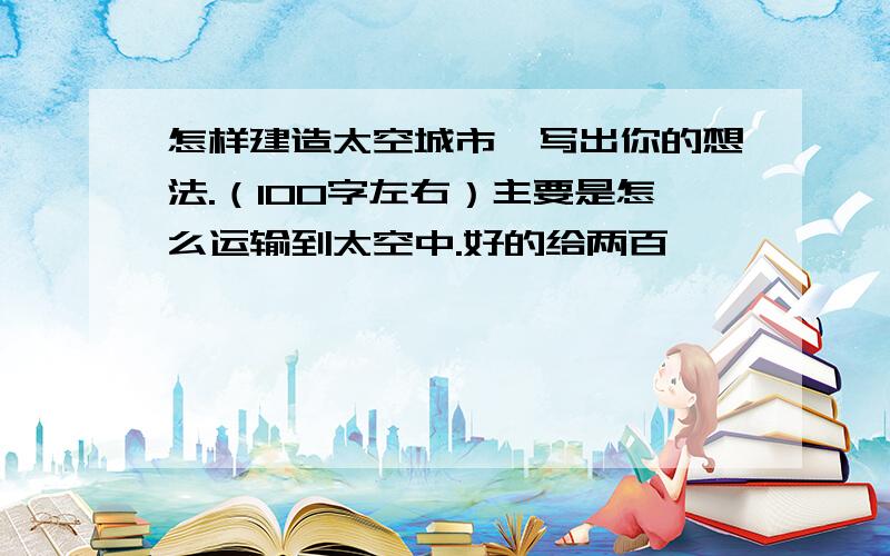 怎样建造太空城市,写出你的想法.（100字左右）主要是怎么运输到太空中.好的给两百