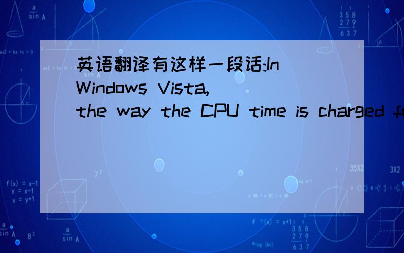 英语翻译有这样一段话:In Windows Vista,the way the CPU time is charged for a thread has changed.Instead of relying on the interval clock timer,which is about 10 to 15 milliseconds long.其中的“the way the CPU time is charged for a thread