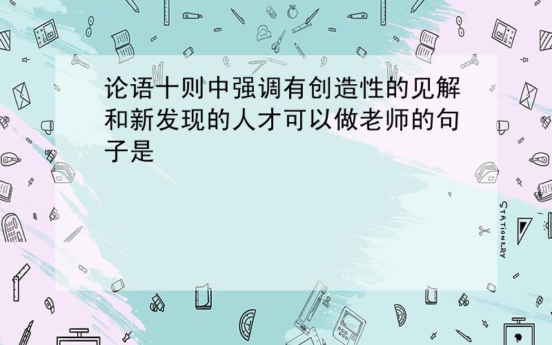 论语十则中强调有创造性的见解和新发现的人才可以做老师的句子是