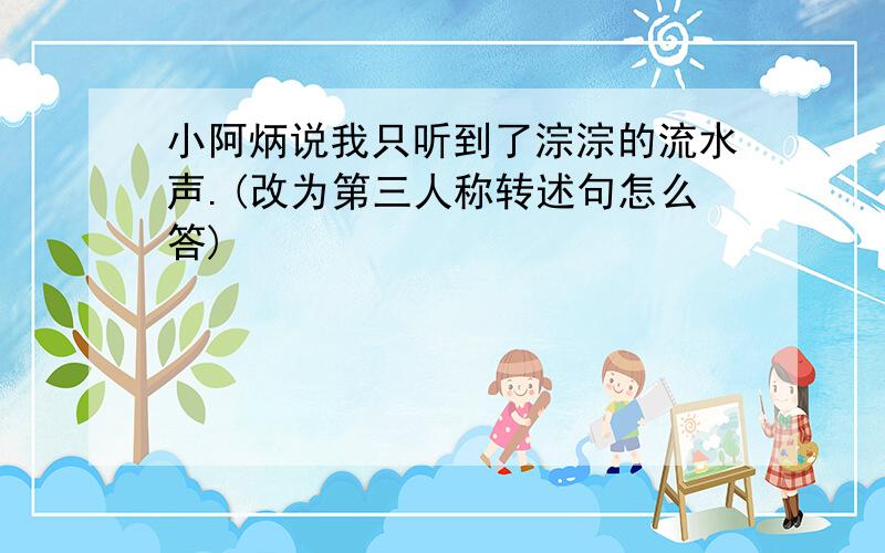 小阿炳说我只听到了淙淙的流水声.(改为第三人称转述句怎么答)