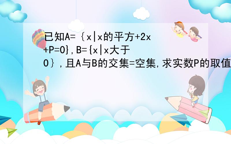 已知A=｛x|x的平方+2x+P=0},B={x|x大于0｝,且A与B的交集=空集,求实数P的取值范围继续求解过程