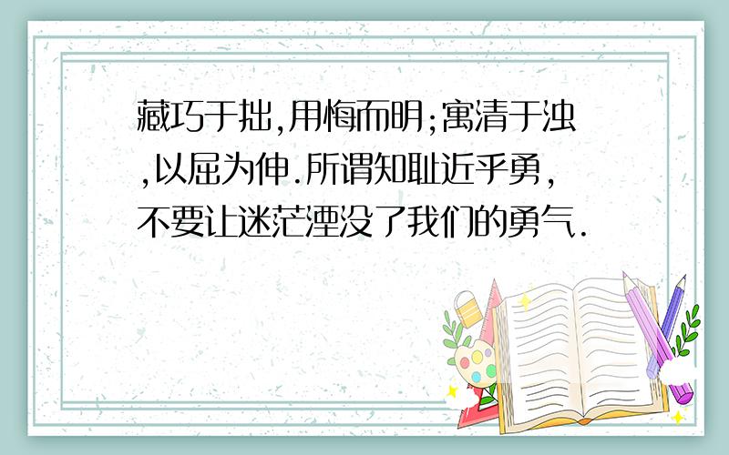 藏巧于拙,用悔而明;寓清于浊,以屈为伸.所谓知耻近乎勇,不要让迷茫湮没了我们的勇气.