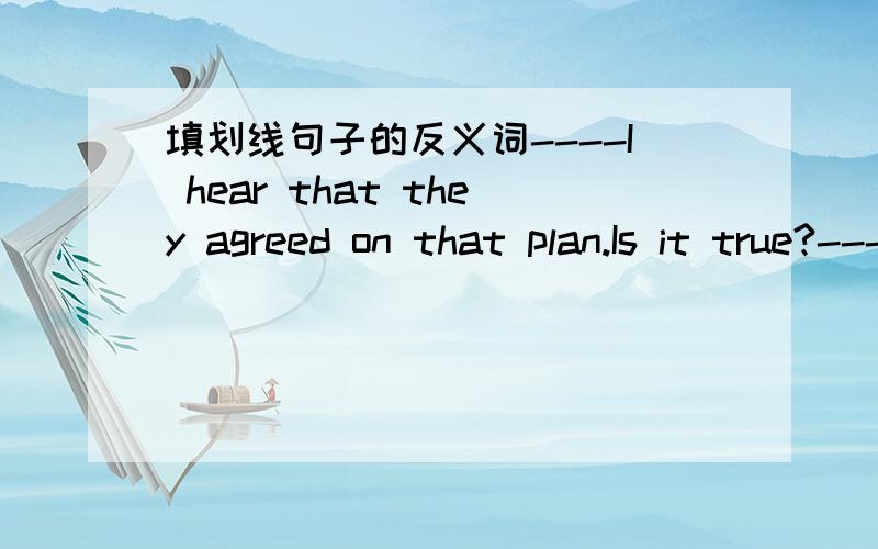 填划线句子的反义词----I hear that they agreed on that plan.Is it true?----No.In fact,they____on it.划线部分：agreed