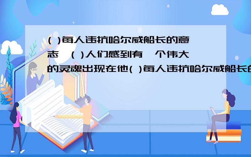 ( )每人违抗哈尔威船长的意志,( )人们感到有一个伟大的灵魂出现在他( )每人违抗哈尔威船长的意志,( )人们感到有一个伟大的灵魂出现在他们上空.填入关联词.