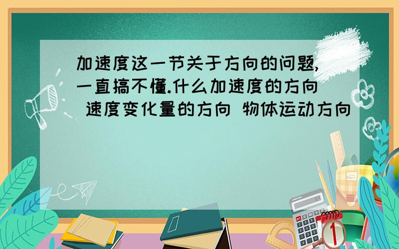 加速度这一节关于方向的问题,一直搞不懂.什么加速度的方向 速度变化量的方向 物体运动方向