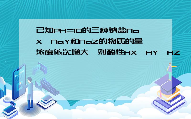 已知PH=10的三种钠盐NaX、NaY和NaZ的物质的量浓度依次增大,则酸性HX>HY>HZ,