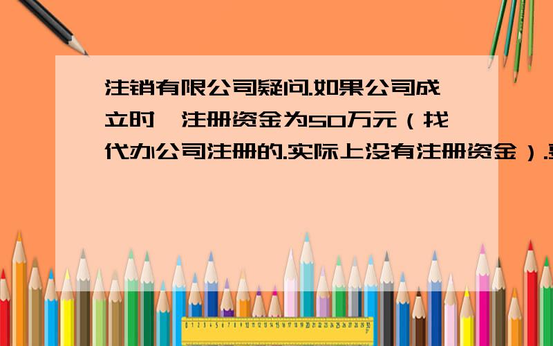 注销有限公司疑问.如果公司成立时,注册资金为50万元（找代办公司注册的.实际上没有注册资金）.要是因为无盈利需要注销公司,注销财务结算时候 没有这当时的注册资金50万怎么办?用不用