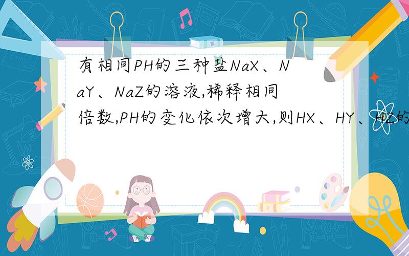 有相同PH的三种盐NaX、NaY、NaZ的溶液,稀释相同倍数,PH的变化依次增大,则HX、HY、HZ的酸性由强到弱的