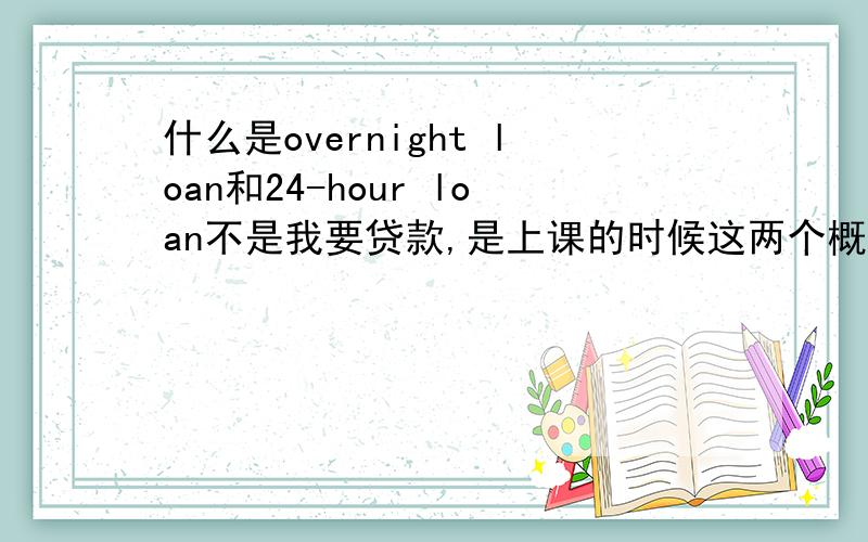 什么是overnight loan和24-hour loan不是我要贷款,是上课的时候这两个概念搞不清楚.说什么期限小于3个月,到底是什么啊