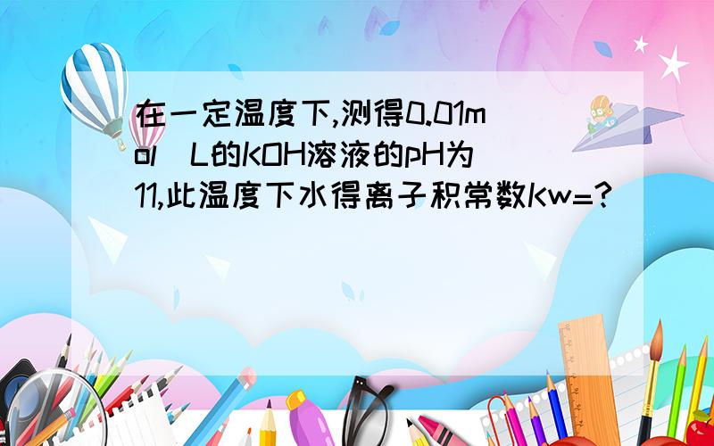 在一定温度下,测得0.01mol／L的KOH溶液的pH为11,此温度下水得离子积常数Kw=?