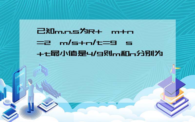 已知m.n.s为R+,m+n=2,m/s+n/t=9,s+t最小值是4/9则m和n分别为