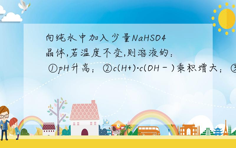 向纯水中加入少量NaHSO4晶体,若温度不变,则溶液的： ①pH升高；②c(H+)·c(OH－)乘积增大；③酸性增强；④c(OH－)减小 A．①② B．②③ C．①④ D．③④