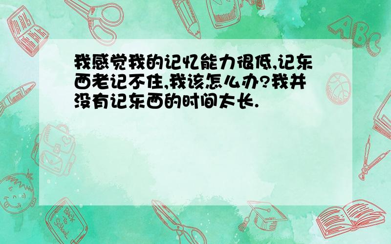 我感觉我的记忆能力很低,记东西老记不住,我该怎么办?我并没有记东西的时间太长.