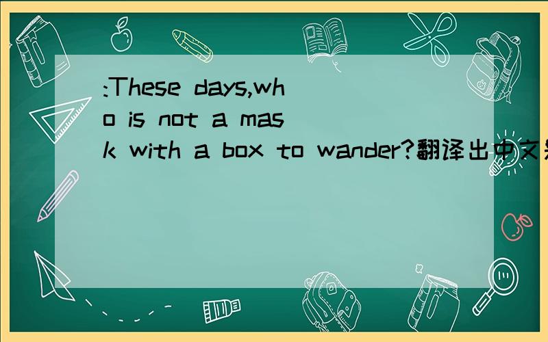 :These days,who is not a mask with a box to wander?翻译出中文是?