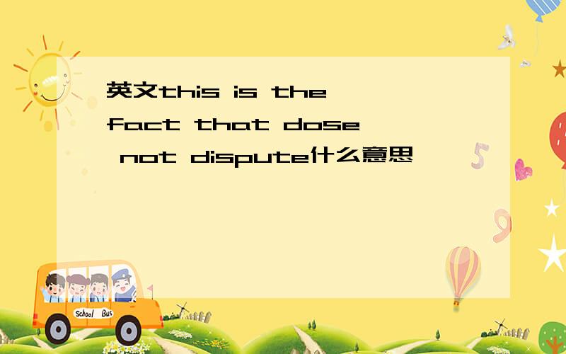 英文this is the fact that dose not dispute什么意思