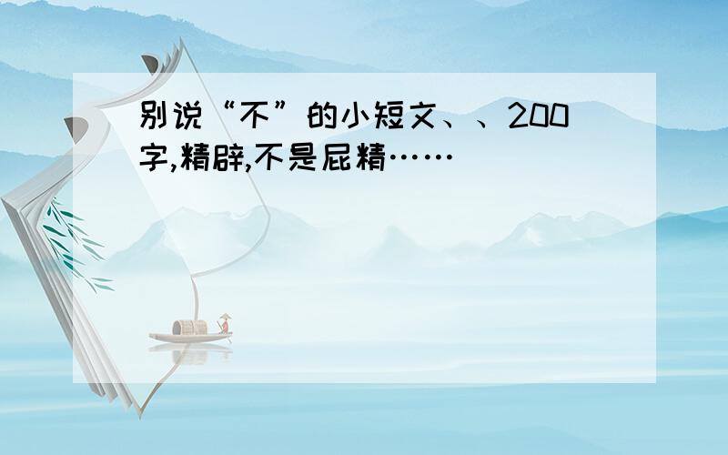 别说“不”的小短文、、200字,精辟,不是屁精……