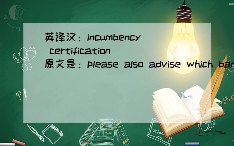 英译汉：incumbency certification原文是：please also advise which bank you intend to open bank account as format of incumbency Cert,issued by BVI is required differently by various banks