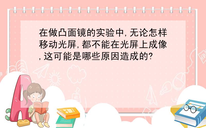 在做凸面镜的实验中,无论怎样移动光屏,都不能在光屏上成像,这可能是哪些原因造成的?