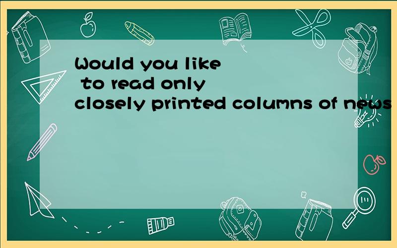 Would you like to read only closely printed columns of news in your daily paper?