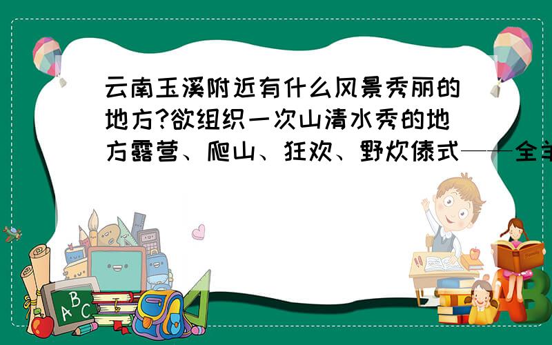 云南玉溪附近有什么风景秀丽的地方?欲组织一次山清水秀的地方露营、爬山、狂欢、野炊傣式——全羊大汤锅,望大家建议个好地方