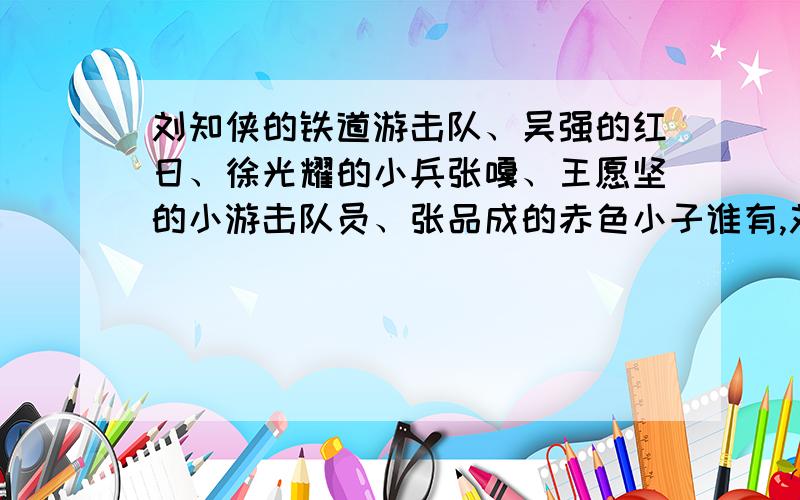 刘知侠的铁道游击队、吴强的红日、徐光耀的小兵张嘎、王愿坚的小游击队员、张品成的赤色小子谁有,刘知侠的铁道游击队、吴强的红日、徐光耀的小兵张嘎、王愿坚的小游击队员、张品成