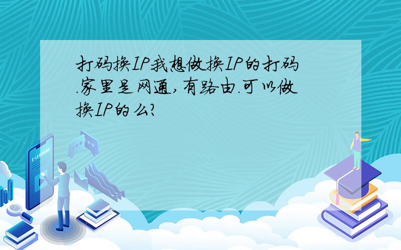 打码换IP我想做换IP的打码.家里是网通,有路由.可以做换IP的么?