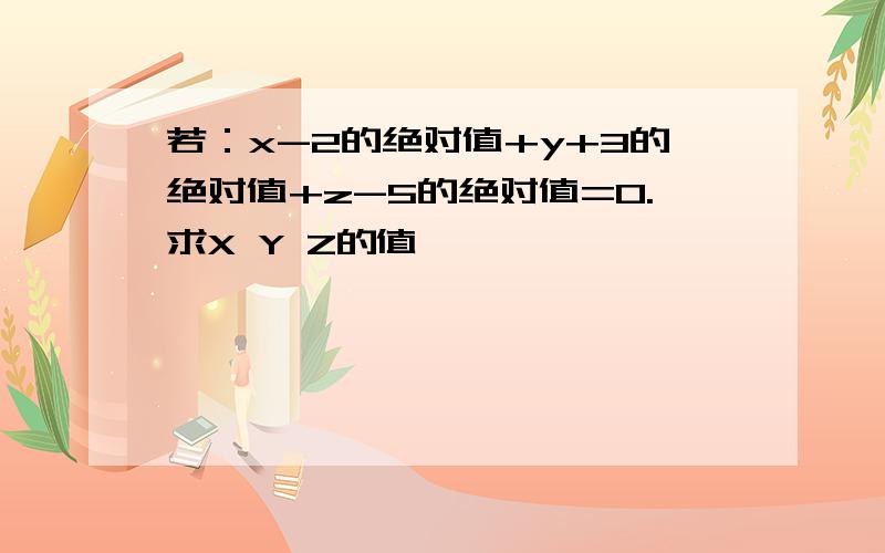 若：x-2的绝对值+y+3的绝对值+z-5的绝对值=0.求X Y Z的值