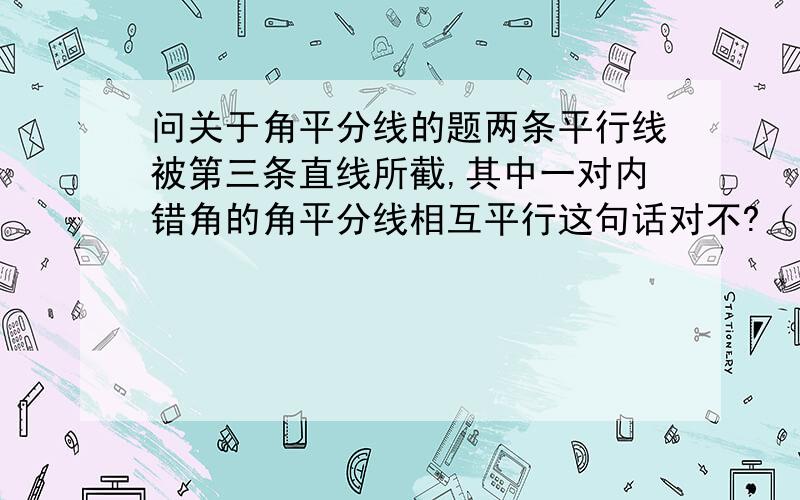 问关于角平分线的题两条平行线被第三条直线所截,其中一对内错角的角平分线相互平行这句话对不?（注意要准确!）说下理由!角平分线是射线，能平行么？