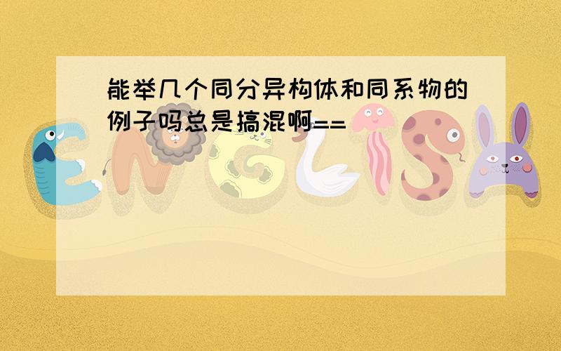 能举几个同分异构体和同系物的例子吗总是搞混啊==