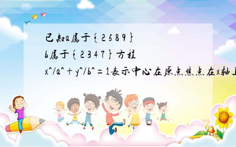 已知a属于{2 5 8 9}b属于{2 3 4 7}方程x^/a^+y^/b^=1表示中心在原点焦点在x轴上的椭圆,这样的椭圆几个