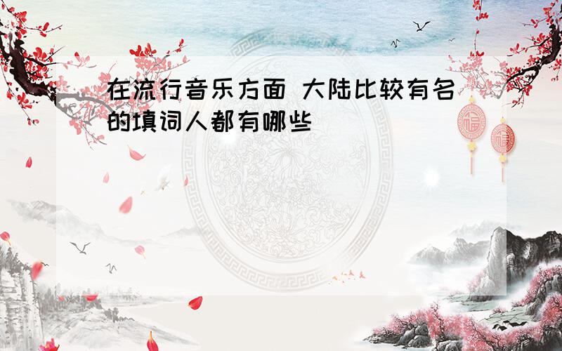 在流行音乐方面 大陆比较有名的填词人都有哪些