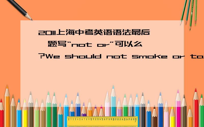 2011上海中考英语语法最后一题写“not or”可以么?We should not smoke or talk loudly.这句话语法和意识都对啊.和We should neither smoke nor talk loudly.不是一样的么?一般能得分么?